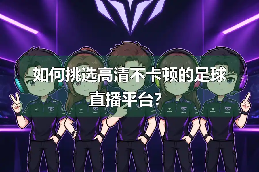 如何挑选高清不卡顿的足球直播平台?